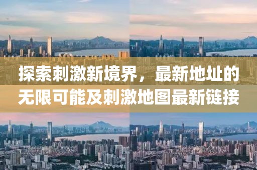 探索刺激新境界，最新地址的无限可能及刺激地图最新链接