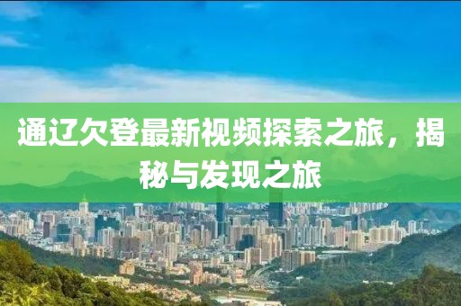 通辽欠登最新视频探索之旅，揭秘与发现之旅