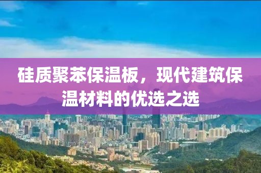 硅质聚苯保温板，现代建筑保温材料的优选之选