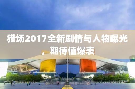 猎场2017全新剧情与人物曝光，期待值爆表