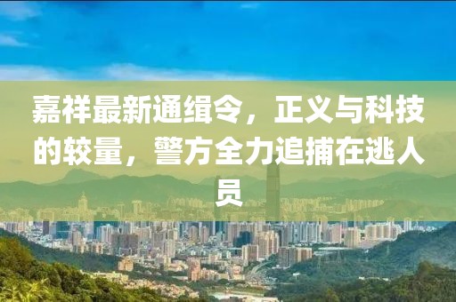 嘉祥最新通缉令，正义与科技的较量，警方全力追捕在逃人员