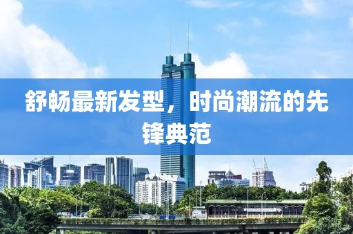舒畅最新发型，时尚潮流的先锋典范