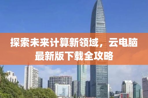 探索未来计算新领域，云电脑最新版下载全攻略