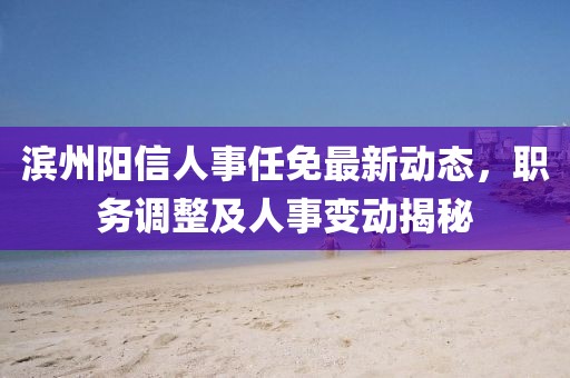滨州阳信人事任免最新动态，职务调整及人事变动揭秘