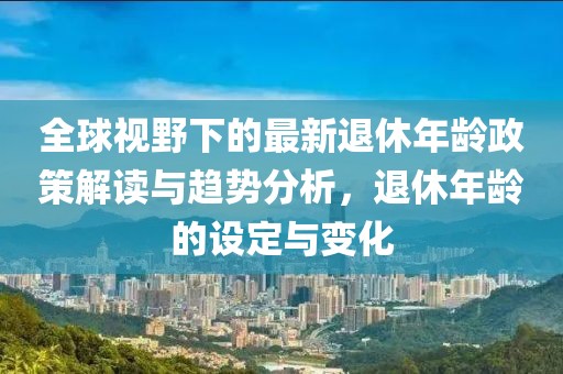 全球视野下的最新退休年龄政策解读与趋势分析，退休年龄的设定与变化