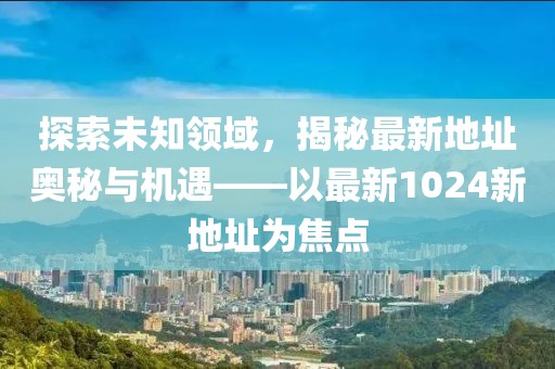 探索未知领域，揭秘最新地址奥秘与机遇——以最新1024新地址为焦点