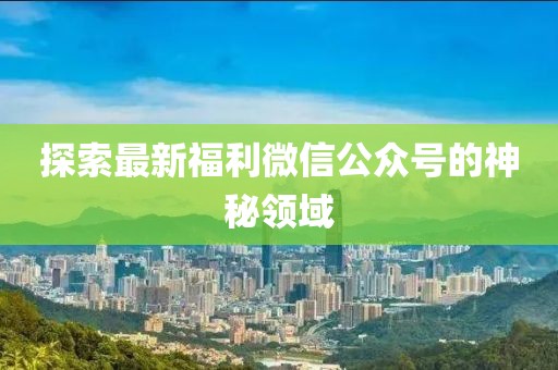 探索最新福利微信公众号的神秘领域