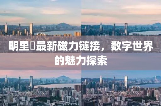 明里紬最新磁力链接，数字世界的魅力探索
