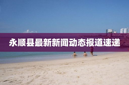 永顺县最新新闻动态报道速递