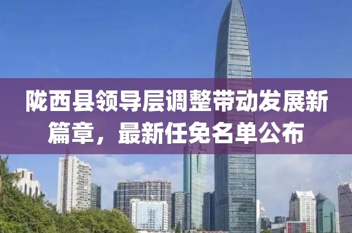 陇西县领导层调整带动发展新篇章，最新任免名单公布
