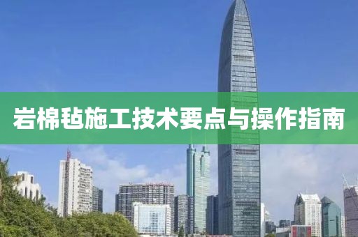 岩棉毡施工技术要点与操作指南