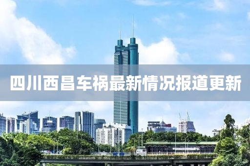 四川西昌车祸最新情况报道更新