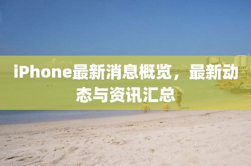 iPhone最新消息概览，最新动态与资讯汇总