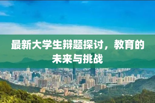 最新大学生辩题探讨，教育的未来与挑战