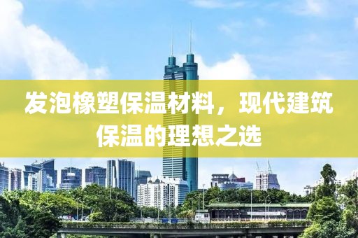 发泡橡塑保温材料，现代建筑保温的理想之选
