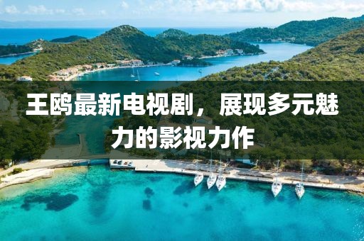 王鸥最新电视剧，展现多元魅力的影视力作