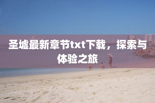 圣墟最新章节txt下载，探索与体验之旅