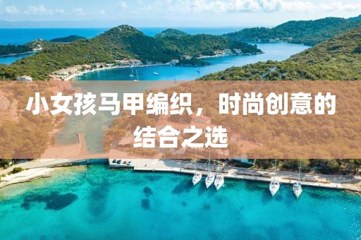 小女孩马甲编织，时尚创意的结合之选