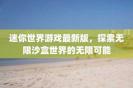 迷你世界游戏最新版，探索无限沙盒世界的无限可能