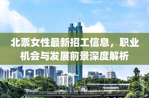 北票女性最新招工信息，职业机会与发展前景深度解析