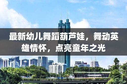 最新幼儿舞蹈葫芦娃，舞动英雄情怀，点亮童年之光