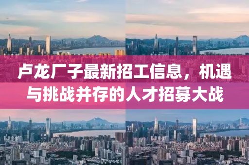 卢龙厂子最新招工信息，机遇与挑战并存的人才招募大战