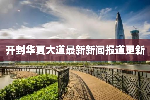 开封华夏大道最新新闻报道更新