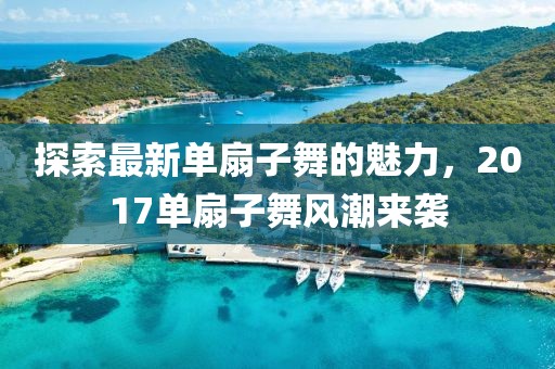 探索最新单扇子舞的魅力，2017单扇子舞风潮来袭