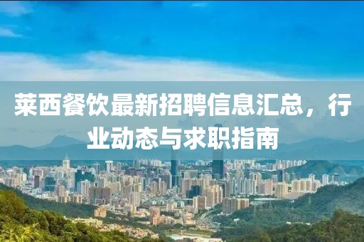 莱西餐饮最新招聘信息汇总，行业动态与求职指南