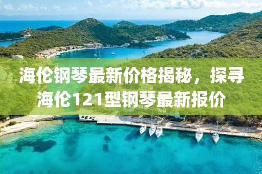 海伦钢琴最新价格揭秘，探寻海伦121型钢琴最新报价