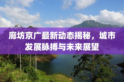 廊坊京广最新动态揭秘，城市发展脉搏与未来展望