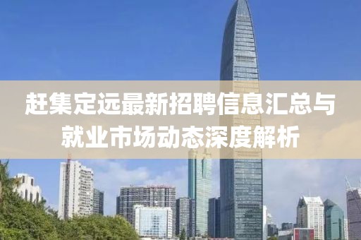 赶集定远最新招聘信息汇总与就业市场动态深度解析