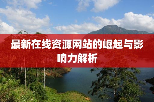最新在线资源网站的崛起与影响力解析