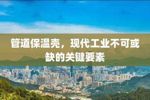 管道保温壳，现代工业不可或缺的关键要素