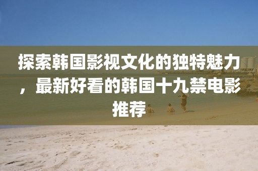 探索韩国影视文化的独特魅力，最新好看的韩国十九禁电影推荐