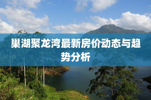 巢湖聚龙湾最新房价动态与趋势分析