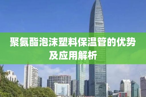 聚氨酯泡沫塑料保温管的优势及应用解析