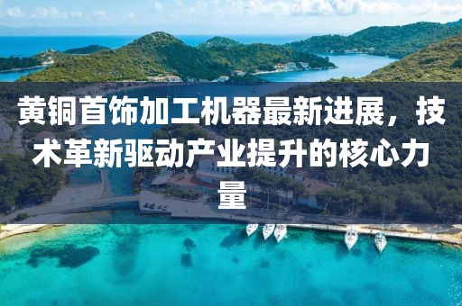 黄铜首饰加工机器最新进展，技术革新驱动产业提升的核心力量