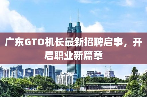 广东GTO机长最新招聘启事，开启职业新篇章