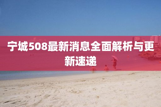 宁城508最新消息全面解析与更新速递