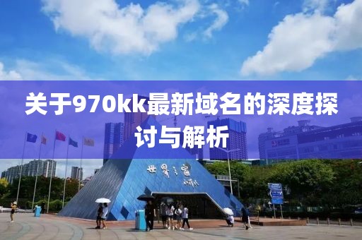 关于970kk最新域名的深度探讨与解析