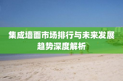 集成墙面市场排行与未来发展趋势深度解析