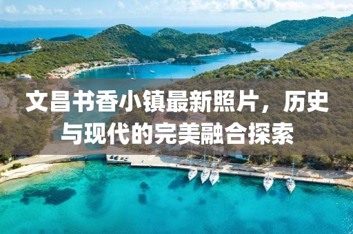 文昌书香小镇最新照片，历史与现代的完美融合探索