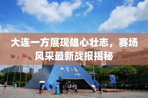 大连一方展现雄心壮志，赛场风采最新战报揭秘