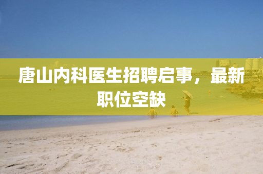唐山内科医生招聘启事，最新职位空缺