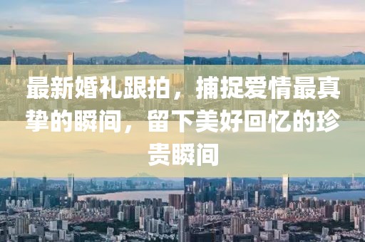 最新婚礼跟拍，捕捉爱情最真挚的瞬间，留下美好回忆的珍贵瞬间