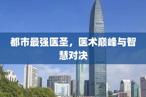 都市最强医圣，医术巅峰与智慧对决