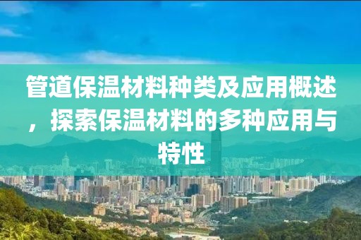 管道保温材料种类及应用概述，探索保温材料的多种应用与特性
