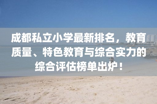 成都私立小学最新排名，教育质量、特色教育与综合实力的综合评估榜单出炉！