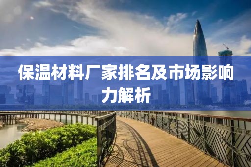 保温材料厂家排名及市场影响力解析